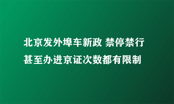 北京发外埠车新政 禁停禁行甚至办进京证次数都有限制