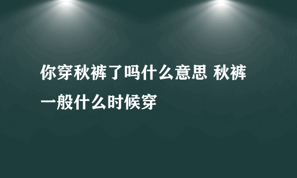 你穿秋裤了吗什么意思 秋裤一般什么时候穿