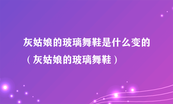 灰姑娘的玻璃舞鞋是什么变的（灰姑娘的玻璃舞鞋）