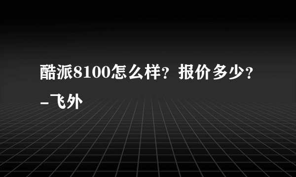 酷派8100怎么样？报价多少？-飞外