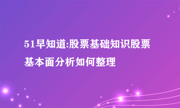 51早知道:股票基础知识股票基本面分析如何整理