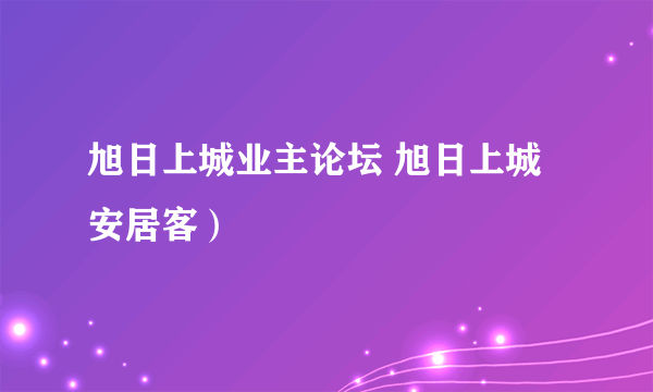 旭日上城业主论坛 旭日上城 安居客）