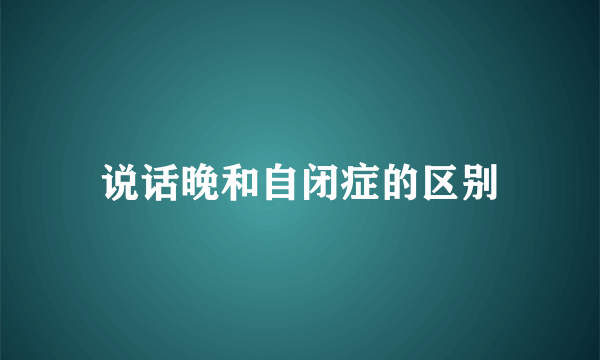 说话晚和自闭症的区别