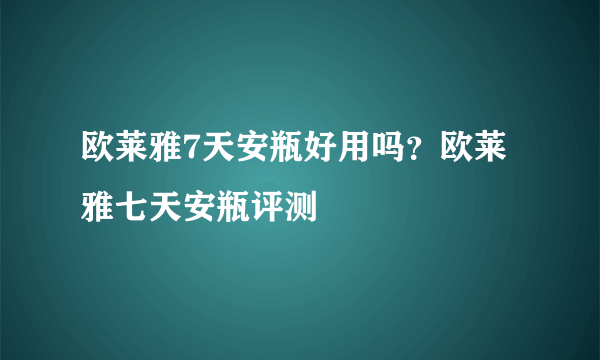 欧莱雅7天安瓶好用吗？欧莱雅七天安瓶评测