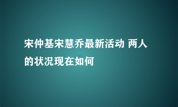 宋仲基宋慧乔最新活动 两人的状况现在如何