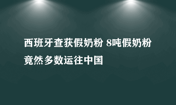 西班牙查获假奶粉 8吨假奶粉竟然多数运往中国