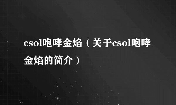 csol咆哮金焰（关于csol咆哮金焰的简介）