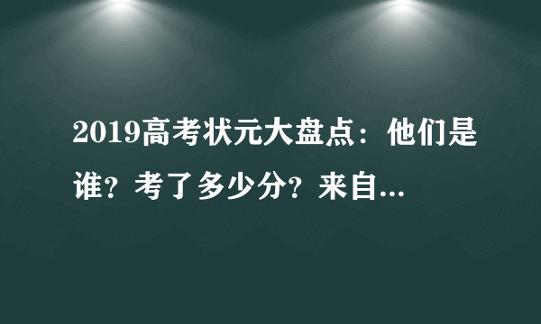 2019高考状元大盘点：他们是谁？考了多少分？来自哪所学校？