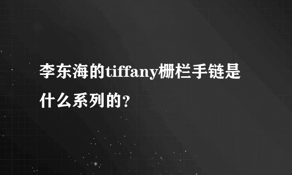 李东海的tiffany栅栏手链是什么系列的？