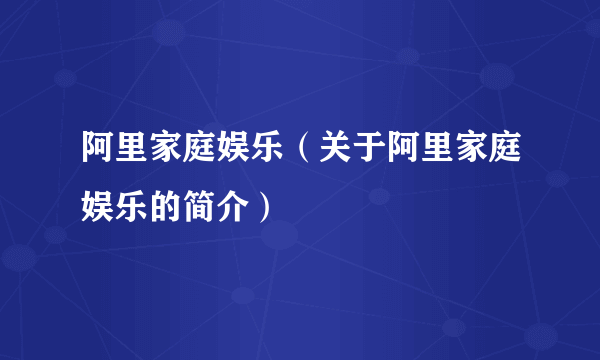 阿里家庭娱乐（关于阿里家庭娱乐的简介）