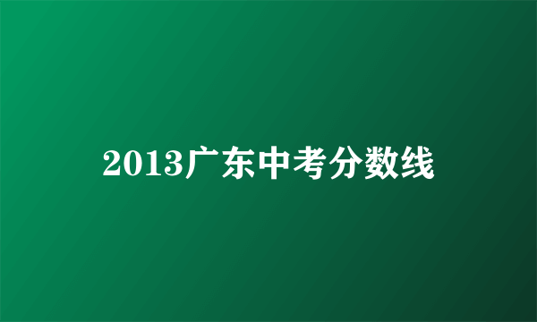 2013广东中考分数线