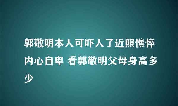 郭敬明本人可吓人了近照憔悴内心自卑 看郭敬明父母身高多少