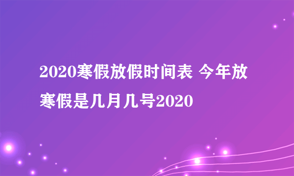 2020寒假放假时间表 今年放寒假是几月几号2020