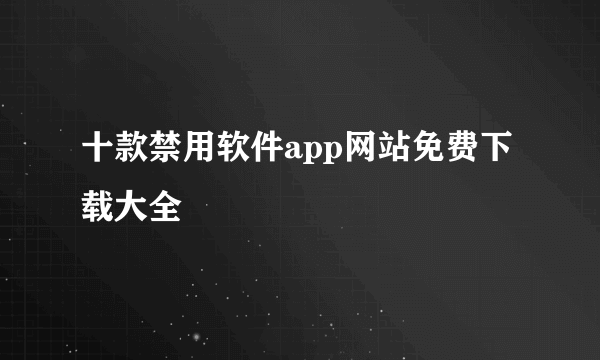 十款禁用软件app网站免费下载大全