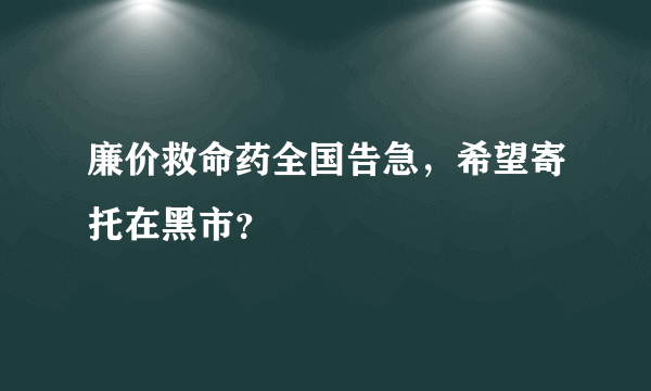 廉价救命药全国告急，希望寄托在黑市？