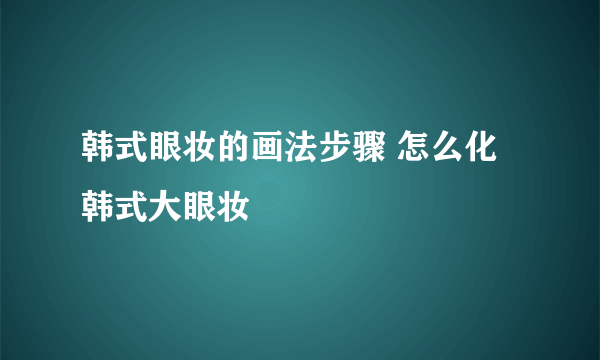 韩式眼妆的画法步骤 怎么化韩式大眼妆