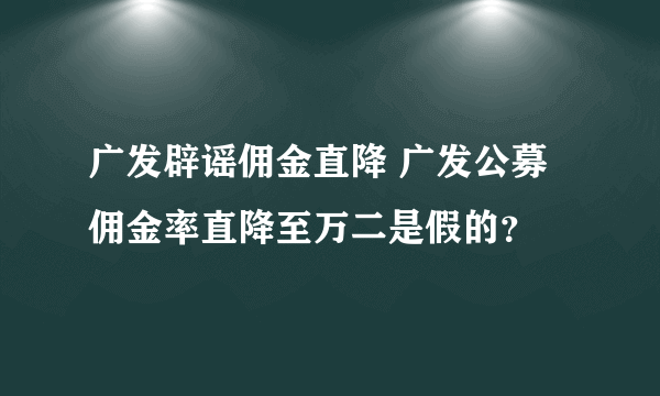 广发辟谣佣金直降 广发公募佣金率直降至万二是假的？