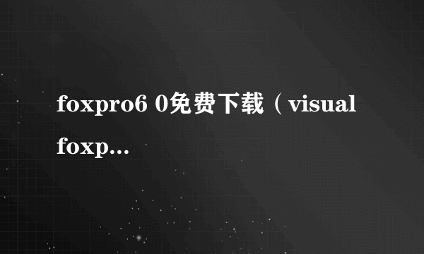 foxpro6 0免费下载（visual foxpro 6.0