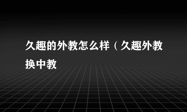 久趣的外教怎么样（久趣外教换中教