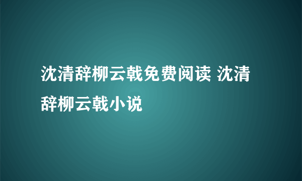 沈清辞柳云戟免费阅读 沈清辞柳云戟小说