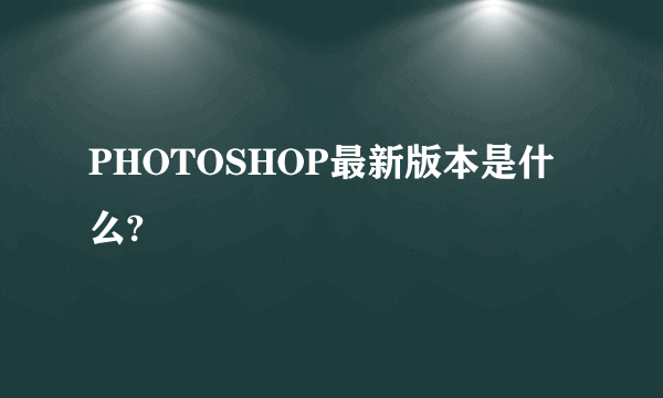 PHOTOSHOP最新版本是什么?