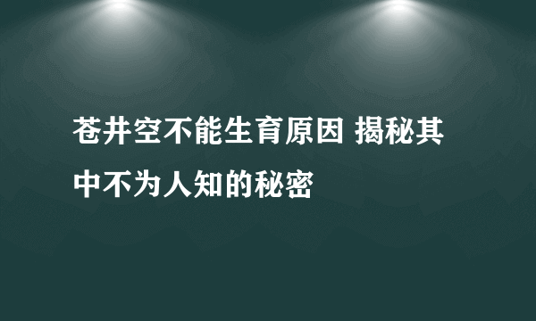 苍井空不能生育原因 揭秘其中不为人知的秘密