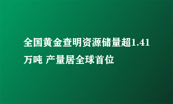 全国黄金查明资源储量超1.41万吨 产量居全球首位