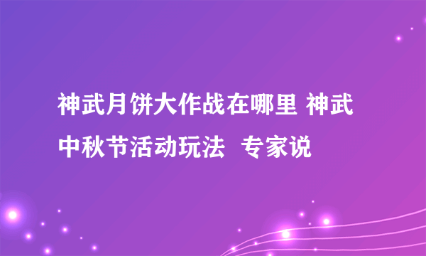 神武月饼大作战在哪里 神武中秋节活动玩法  专家说