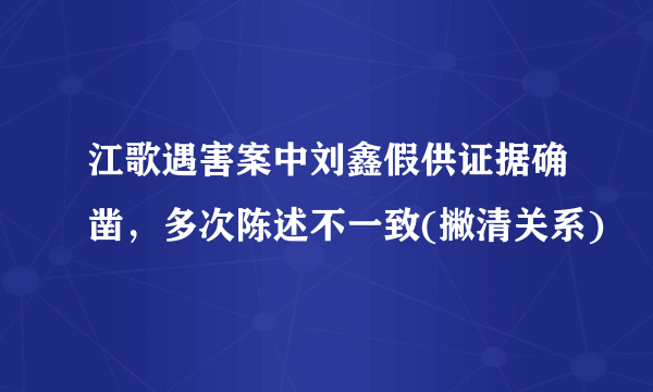 江歌遇害案中刘鑫假供证据确凿，多次陈述不一致(撇清关系)