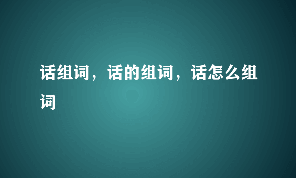 话组词，话的组词，话怎么组词