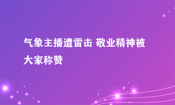 气象主播遭雷击 敬业精神被大家称赞