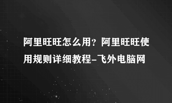 阿里旺旺怎么用？阿里旺旺使用规则详细教程-飞外电脑网