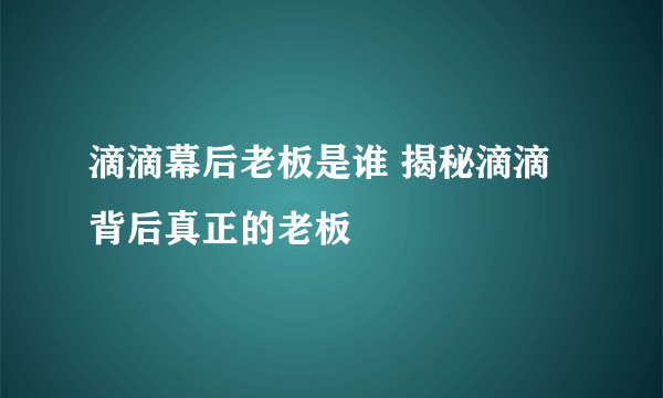 滴滴幕后老板是谁 揭秘滴滴背后真正的老板