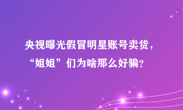 央视曝光假冒明星账号卖货，“姐姐”们为啥那么好骗？