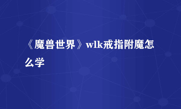 《魔兽世界》wlk戒指附魔怎么学