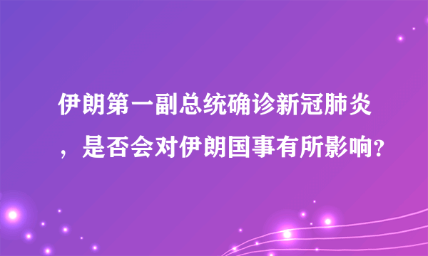 伊朗第一副总统确诊新冠肺炎，是否会对伊朗国事有所影响？