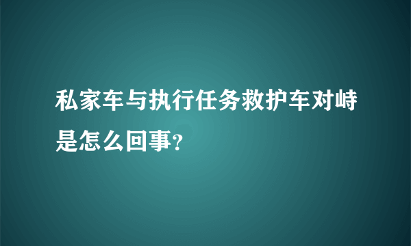 私家车与执行任务救护车对峙是怎么回事？