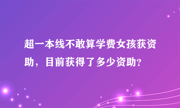 超一本线不敢算学费女孩获资助，目前获得了多少资助？