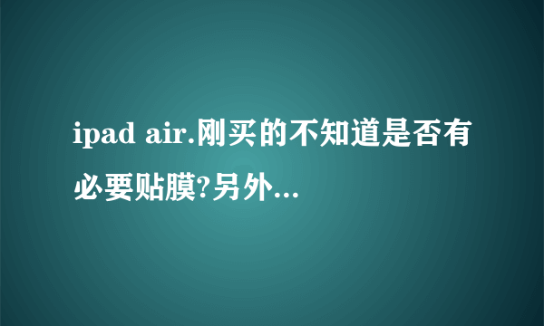 ipad air.刚买的不知道是否有必要贴膜?另外需要保护套吗,如果不用保护套,平时怎么存放呢?