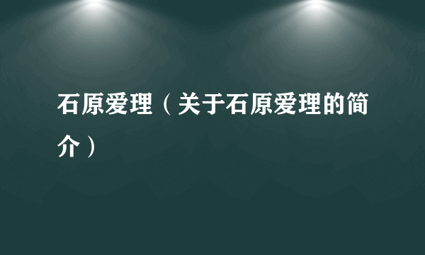 石原爱理（关于石原爱理的简介）