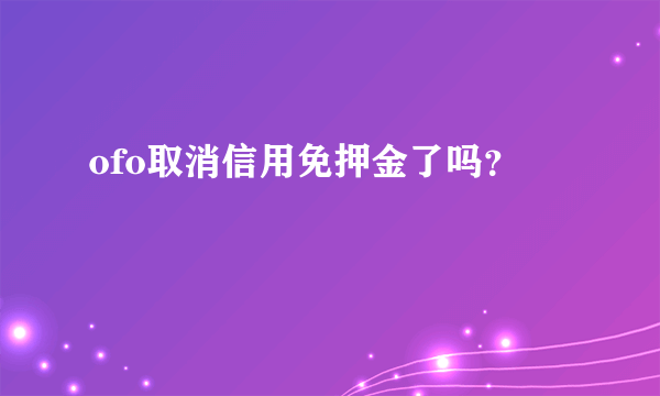 ofo取消信用免押金了吗？