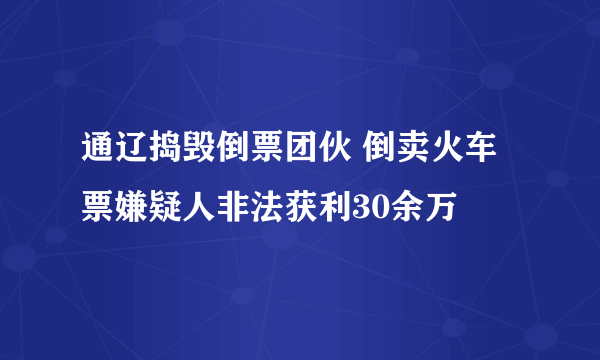 通辽捣毁倒票团伙 倒卖火车票嫌疑人非法获利30余万