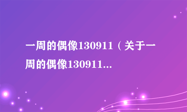 一周的偶像130911（关于一周的偶像130911的简介）