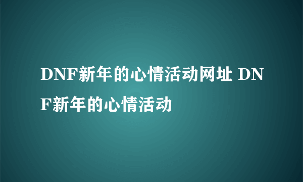 DNF新年的心情活动网址 DNF新年的心情活动