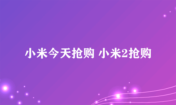 小米今天抢购 小米2抢购