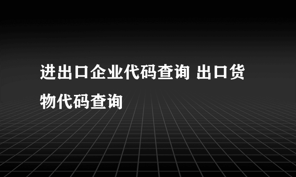 进出口企业代码查询 出口货物代码查询