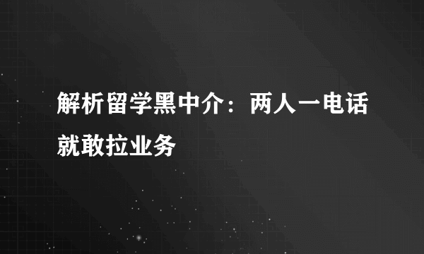 解析留学黑中介：两人一电话就敢拉业务