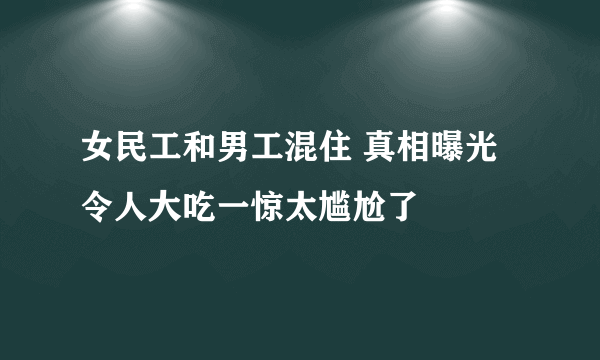 女民工和男工混住 真相曝光令人大吃一惊太尴尬了