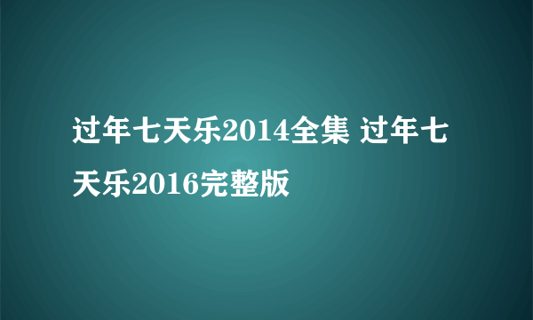 过年七天乐2014全集 过年七天乐2016完整版