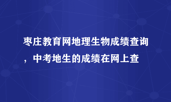 枣庄教育网地理生物成绩查询，中考地生的成绩在网上查